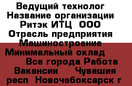 Ведущий технолог › Название организации ­ Ритэк-ИТЦ, ООО › Отрасль предприятия ­ Машиностроение › Минимальный оклад ­ 49 000 - Все города Работа » Вакансии   . Чувашия респ.,Новочебоксарск г.